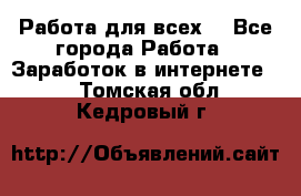 Работа для всех! - Все города Работа » Заработок в интернете   . Томская обл.,Кедровый г.